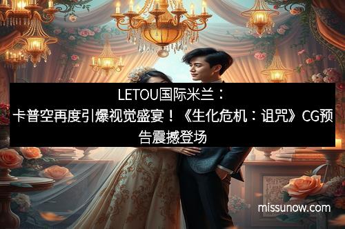 LETOU国际米兰：卡普空再度引爆视觉盛宴！《生化危机：诅咒》CG预告震撼登场