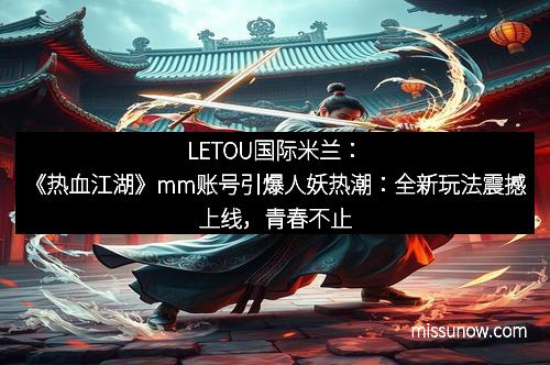 LETOU国际米兰：《热血江湖》mm账号引爆人妖热潮：全新玩法震撼上线，青春不止于形！