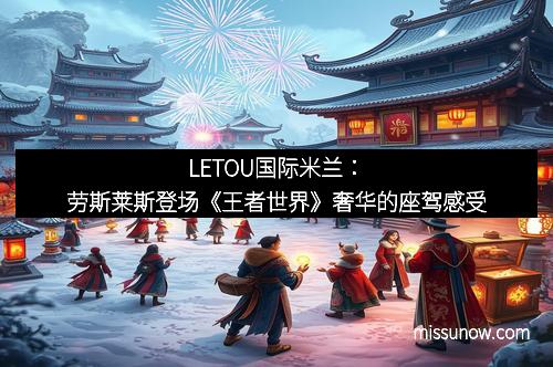 LETOU国际米兰：劳斯莱斯登场《王者世界》奢华的座驾感受